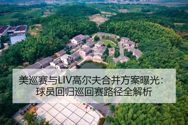 美巡赛与LIV高尔夫合并方案曝光：球员回归巡回赛路径全解析