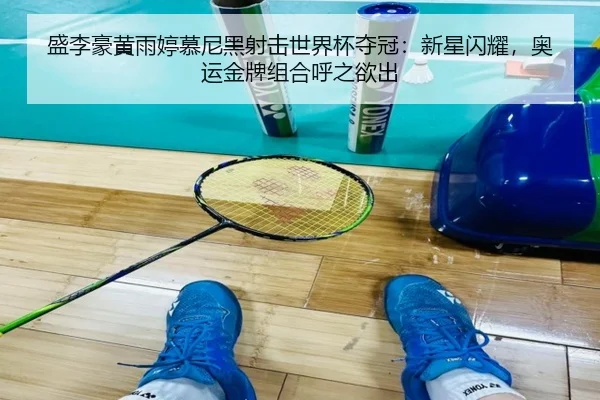 盛李豪黄雨婷慕尼黑射击世界杯夺冠：新星闪耀，奥运金牌组合呼之欲出