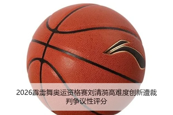 2026霹雳舞奥运资格赛刘清漪高难度创新遭裁判争议性评分