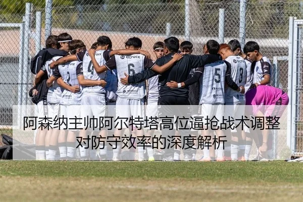 阿森纳主帅阿尔特塔高位逼抢战术调整对防守效率的深度解析